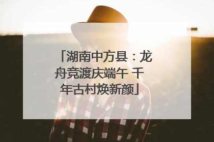 湖南中方县：龙舟竞渡庆端午 千年古村焕新颜