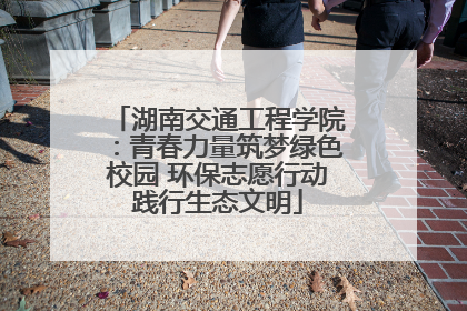 湖南交通工程学院：青春力量筑梦绿色校园 环保志愿行动践行生态文明
