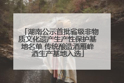 湖南公示首批省级非物质文化遗产生产性保护基地名单 传统酿造酒雁峰酒生产基地入选
