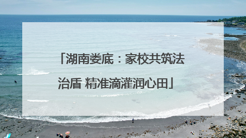 湖南娄底：家校共筑法治盾 精准滴灌润心田