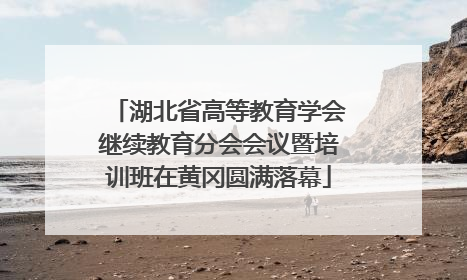 湖北省高等教育学会继续教育分会会议暨培训班在黄冈圆满落幕