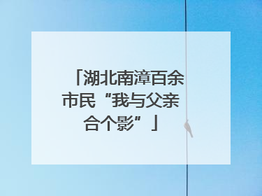 湖北南漳百余市民“我与父亲合个影”