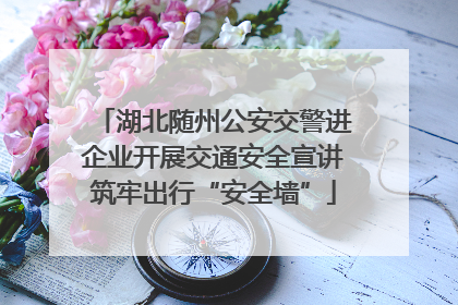 湖北随州公安交警进企业开展交通安全宣讲筑牢出行“安全墙”