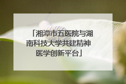 湘潭市五医院与湖南科技大学共建精神医学创新平台
