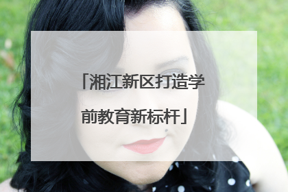 湘江新区打造学前教育新标杆