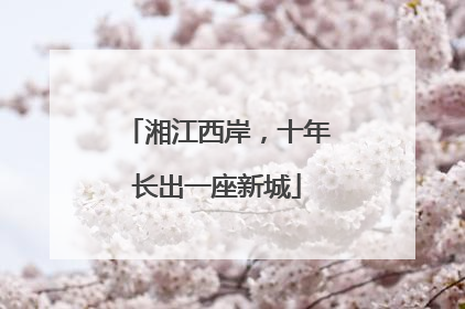 湘江西岸，十年长出一座新城