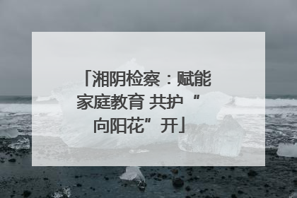 湘阴检察：赋能家庭教育 共护“向阳花”开