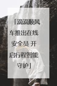 滴滴顺风车推出在线安全员 开启行程智能守护