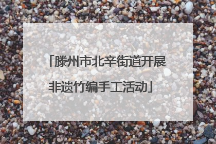 滕州市北辛街道开展非遗竹编手工活动