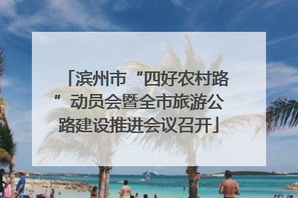 滨州市“四好农村路”动员会暨全市旅游公路建设推进会议召开