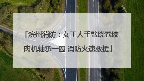 滨州消防：女工人手臂绕卷绞肉机轴承一圈 消防火速救援