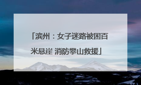 滨州：女子迷路被困百米悬崖 消防攀山救援