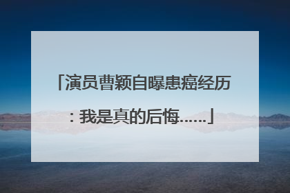 演员曹颖自曝患癌经历：我是真的后悔……