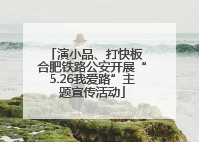演小品、打快板 合肥铁路公安开展“5.26我爱路”主题宣传活动