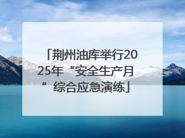 荆州油库举行2025年“安全生产月”综合应急演练