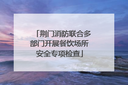 荆门消防联合多部门开展餐饮场所安全专项检查