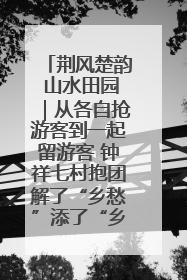 荆风楚韵 山水田园｜从各自抢游客到一起留游客 钟祥七村抱团解了“乡愁”添了“乡酬”
