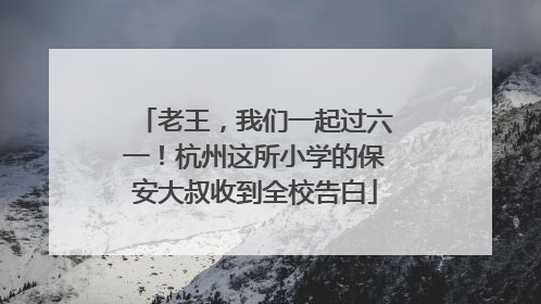 老王，我们一起过六一！杭州这所小学的保安大叔收到全校告白