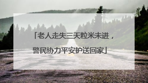 老人走失三天粒米未进，警民协力平安护送回家