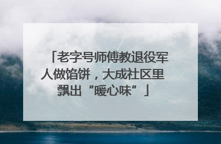 老字号师傅教退役军人做馅饼，大成社区里飘出“暖心味”