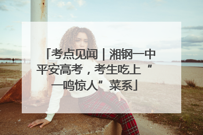 考点见闻｜湘钢一中平安高考，考生吃上“一鸣惊人”菜系