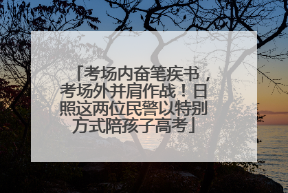 考场内奋笔疾书，考场外并肩作战！日照这两位民警以特别方式陪孩子高考