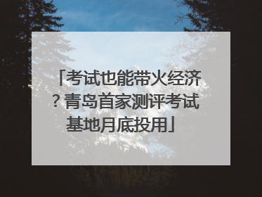 考试也能带火经济？青岛首家测评考试基地月底投用