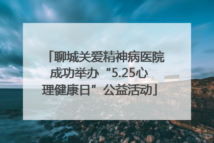 聊城关爱精神病医院成功举办“5.25心理健康日”公益活动