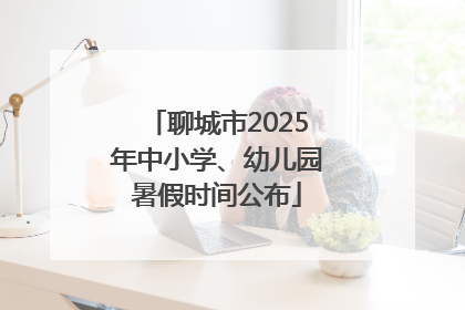 聊城市2025年中小学、幼儿园暑假时间公布