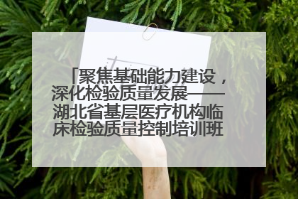 聚焦基础能力建设，深化检验质量发展——湖北省基层医疗机构临床检验质量控制培训班（孝感站）成功举办