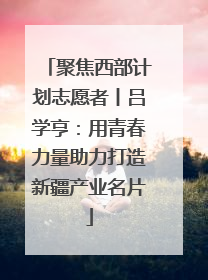 聚焦西部计划志愿者丨吕学亨：用青春力量助力打造新疆产业名片