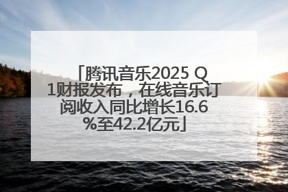 腾讯音乐2025 Q1财报发布，在线音乐订阅收入同比增长16.6%至42.2亿元