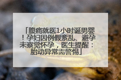 腹痛就医1小时诞男婴！孕妇因例假紊乱、避孕未察觉怀孕，医生提醒：胎动异常需警惕