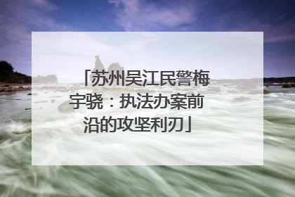 苏州吴江民警梅宇骁：执法办案前沿的攻坚利刃