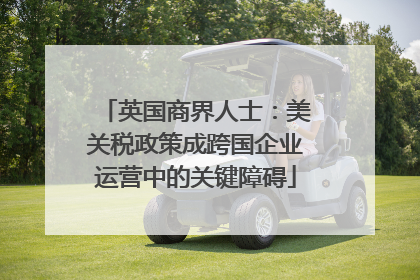 英国商界人士：美关税政策成跨国企业运营中的关键障碍