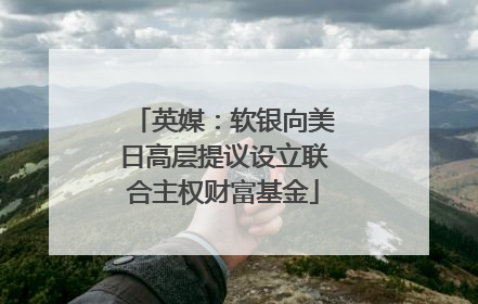 英媒：软银向美日高层提议设立联合主权财富基金