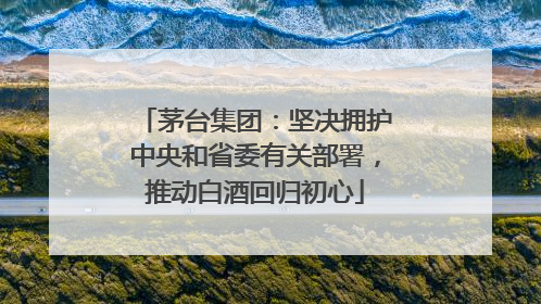 茅台集团：坚决拥护中央和省委有关部署，推动白酒回归初心