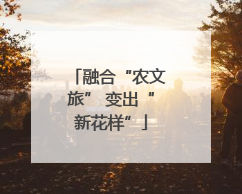 融合“农文旅” 变出“新花样”