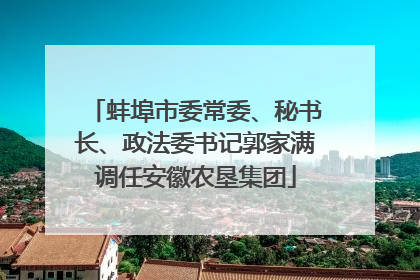 蚌埠市委常委、秘书长、政法委书记郭家满调任安徽农垦集团