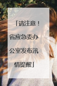请注意！省应急委办公室发布汛情提醒