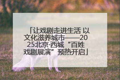 让戏剧走进生活 以文化滋养城市——2025北京·西城“百姓戏剧展演”预热开启