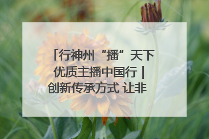 行神州“播”天下 优质主播中国行｜创新传承方式 让非遗“活”在当下