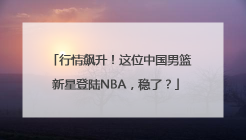 行情飙升！这位中国男篮新星登陆NBA，稳了？