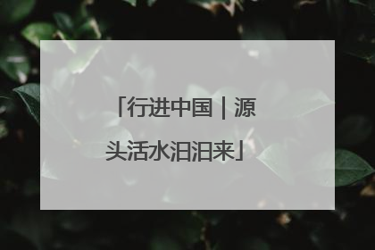 行进中国｜源头活水汩汩来
