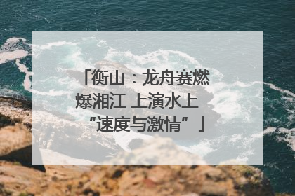 衡山：龙舟赛燃爆湘江 上演水上“速度与激情”