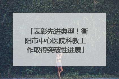 表彰先进典型！衡阳市中心医院科教工作取得突破性进展