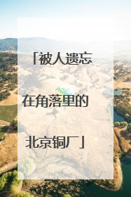 被人遗忘在角落里的北京铜厂