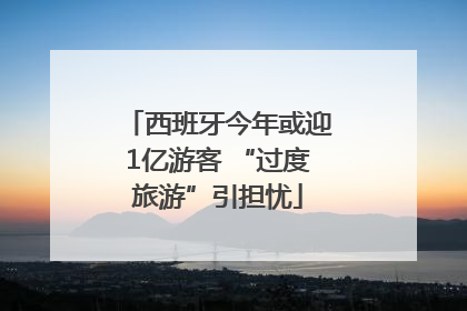 西班牙今年或迎1亿游客 “过度旅游”引担忧