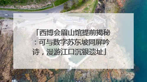 西博会眉山馆提前揭秘：可与数字苏东坡同屏吟诗，漫游江口沉银遗址