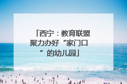 西宁：教育联盟聚力办好“家门口”的幼儿园